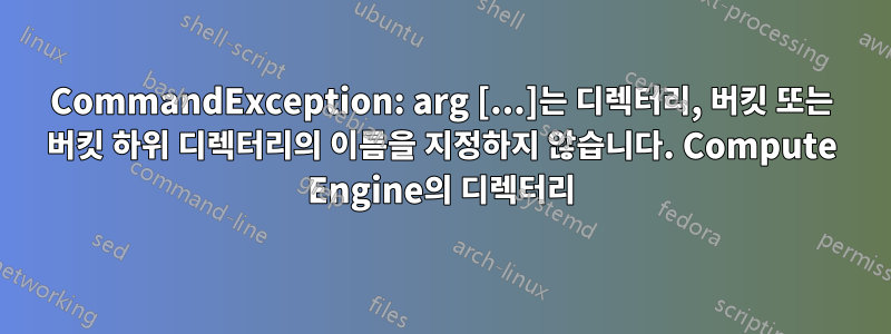 CommandException: arg [...]는 디렉터리, 버킷 또는 버킷 하위 디렉터리의 이름을 지정하지 않습니다. Compute Engine의 디렉터리