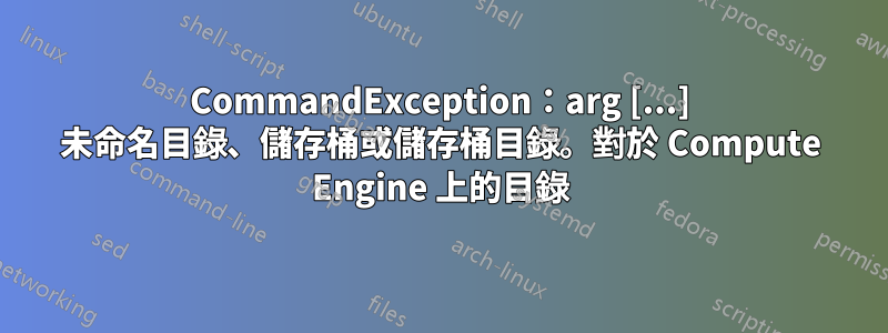 CommandException：arg [...] 未命名目錄、儲存桶或儲存桶目錄。對於 Compute Engine 上的目錄
