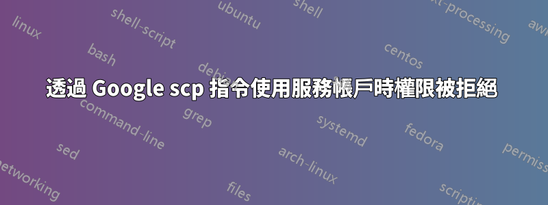 透過 Google scp 指令使用服務帳戶時權限被拒絕
