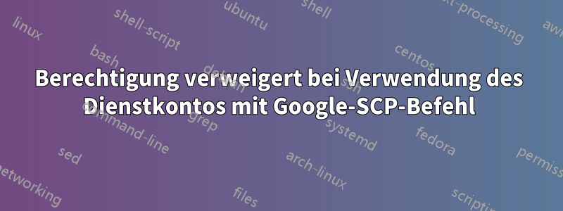 Berechtigung verweigert bei Verwendung des Dienstkontos mit Google-SCP-Befehl