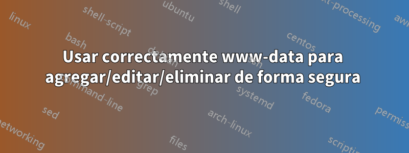 Usar correctamente www-data para agregar/editar/eliminar de forma segura