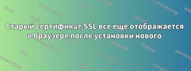 Старый сертификат SSL все еще отображается в браузере после установки нового