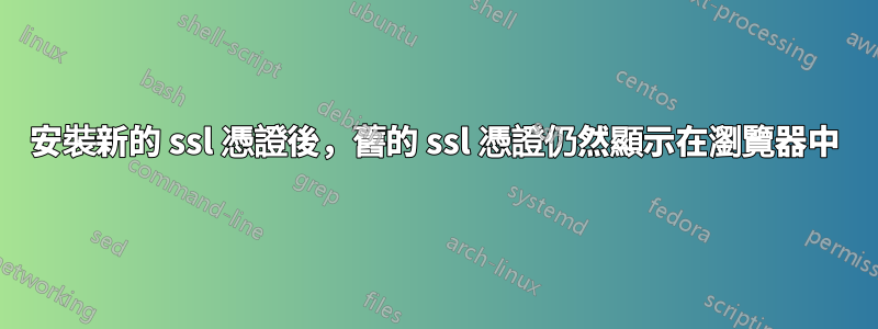 安裝新的 ssl 憑證後,舊的 ssl 憑證仍然顯示在瀏覽器中