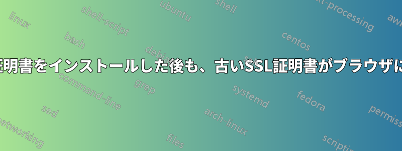 新しいSSL証明書をインストールした後も、古いSSL証明書がブラウザに表示される