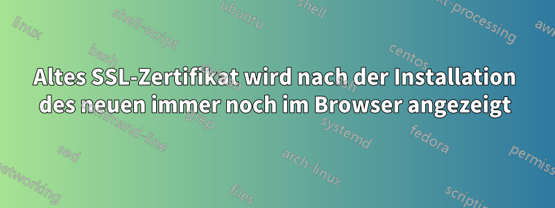 Altes SSL-Zertifikat wird nach der Installation des neuen immer noch im Browser angezeigt
