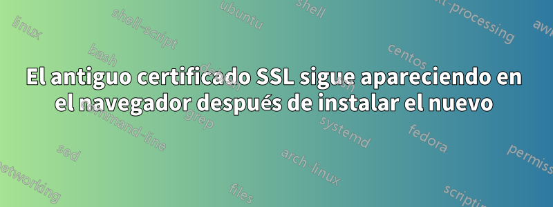 El antiguo certificado SSL sigue apareciendo en el navegador después de instalar el nuevo
