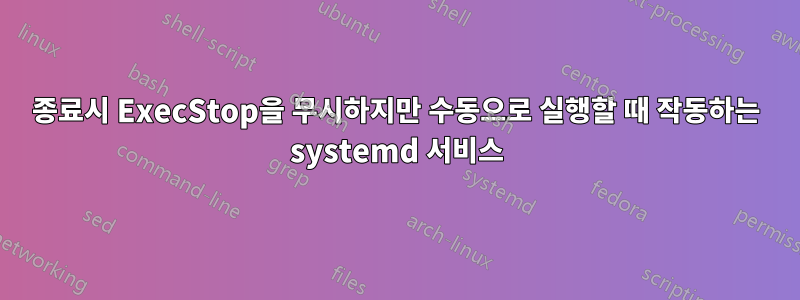 종료시 ExecStop을 무시하지만 수동으로 실행할 때 작동하는 systemd 서비스