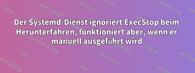 Der Systemd-Dienst ignoriert ExecStop beim Herunterfahren, funktioniert aber, wenn er manuell ausgeführt wird
