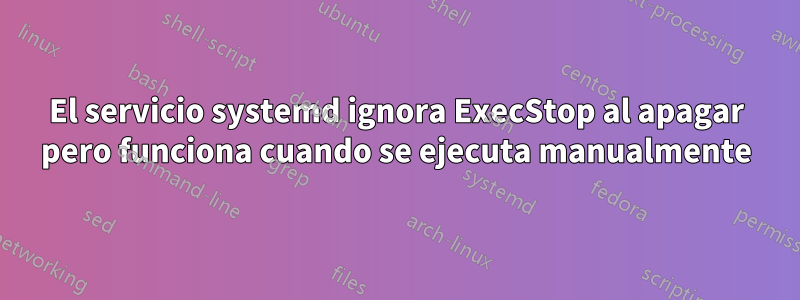 El servicio systemd ignora ExecStop al apagar pero funciona cuando se ejecuta manualmente