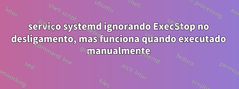 serviço systemd ignorando ExecStop no desligamento, mas funciona quando executado manualmente