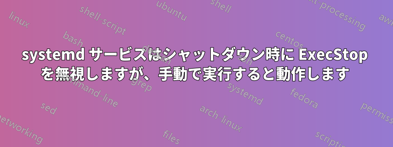 systemd サービスはシャットダウン時に ExecStop を無視しますが、手動で実行すると動作します
