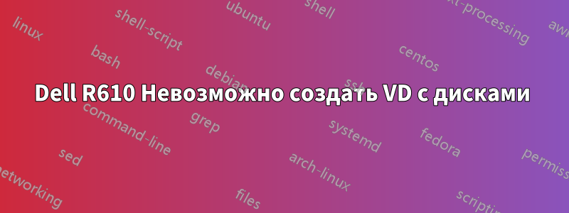 Dell R610 Невозможно создать VD с дисками