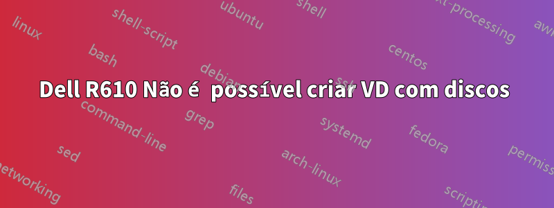 Dell R610 Não é possível criar VD com discos