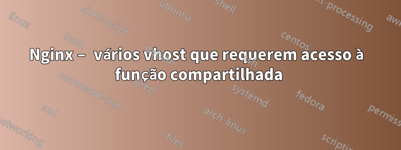 Nginx – vários vhost que requerem acesso à função compartilhada