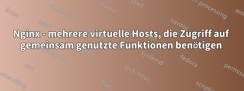 Nginx - mehrere virtuelle Hosts, die Zugriff auf gemeinsam genutzte Funktionen benötigen
