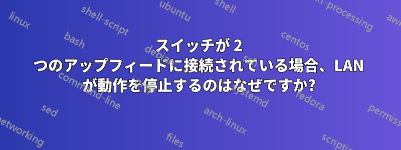 スイッチが 2 つのアップフィードに接続されている場合、LAN が動作を停止するのはなぜですか?