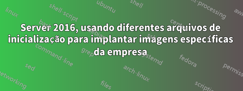 Server 2016, usando diferentes arquivos de inicialização para implantar imagens específicas da empresa