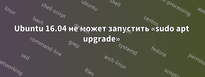 Ubuntu 16.04 не может запустить «sudo apt upgrade»