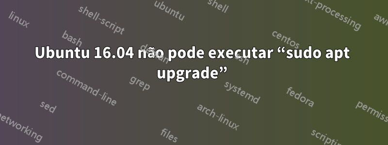 Ubuntu 16.04 não pode executar “sudo apt upgrade”