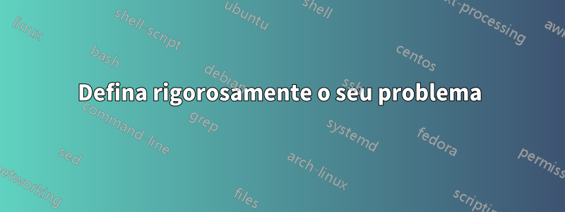 Defina rigorosamente o seu problema