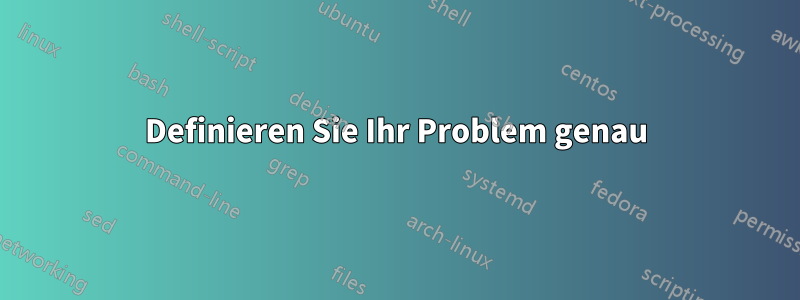 Definieren Sie Ihr Problem genau