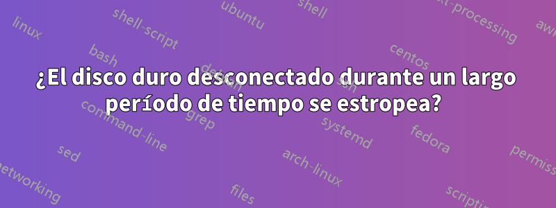 ¿El disco duro desconectado durante un largo período de tiempo se estropea? 