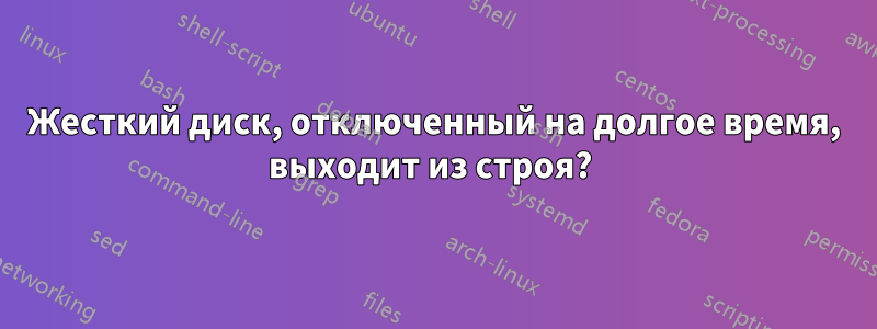 Жесткий диск, отключенный на долгое время, выходит из строя? 