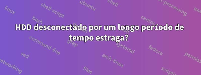 HDD desconectado por um longo período de tempo estraga? 