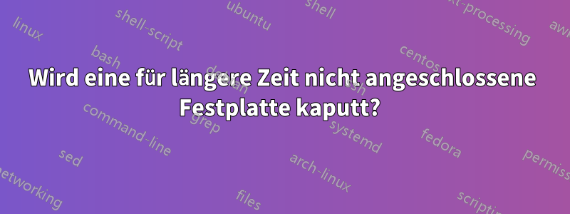 Wird eine für längere Zeit nicht angeschlossene Festplatte kaputt? 