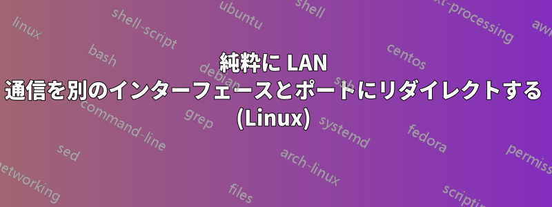 純粋に LAN 通信を別のインターフェースとポートにリダイレクトする (Linux)