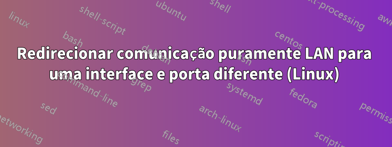 Redirecionar comunicação puramente LAN para uma interface e porta diferente (Linux)