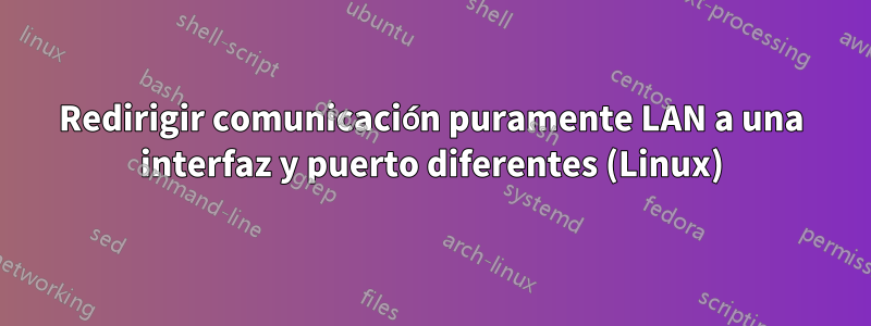 Redirigir comunicación puramente LAN a una interfaz y puerto diferentes (Linux)