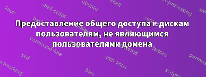 Предоставление общего доступа к дискам пользователям, не являющимся пользователями домена