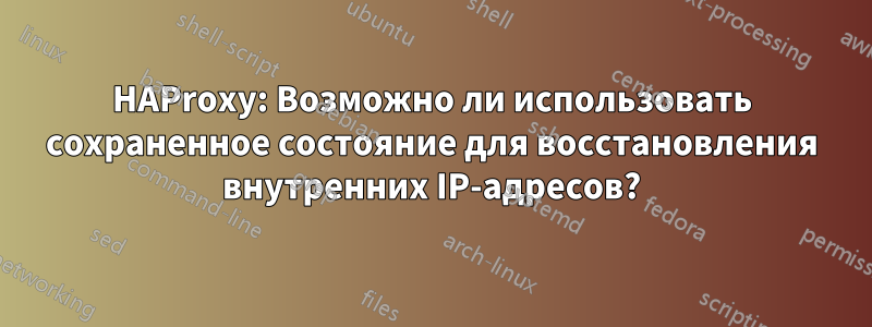 HAProxy: Возможно ли использовать сохраненное состояние для восстановления внутренних IP-адресов?