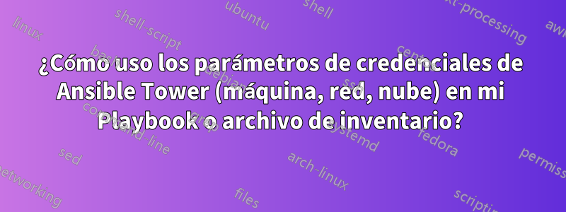 ¿Cómo uso los parámetros de credenciales de Ansible Tower (máquina, red, nube) en mi Playbook o archivo de inventario?