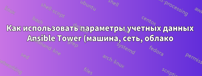 Как использовать параметры учетных данных Ansible Tower (машина, сеть, облако) в моем Playbook или файле инвентаря