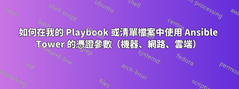如何在我的 Playbook 或清單檔案中使用 Ansible Tower 的憑證參數（機器、網路、雲端）