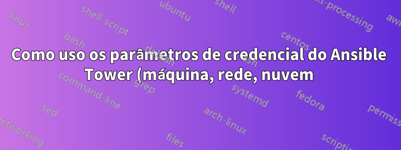 Como uso os parâmetros de credencial do Ansible Tower (máquina, rede, nuvem) em meu Playbook ou arquivo de inventário