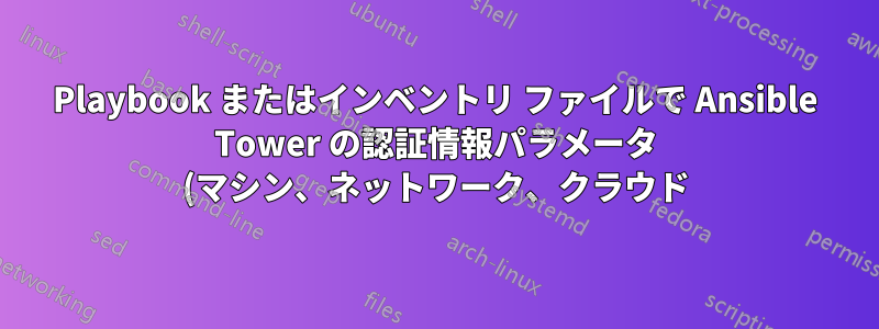 Playbook またはインベントリ ファイルで Ansible Tower の認証情報パラメータ (マシン、ネットワーク、クラウド) を使用する方法