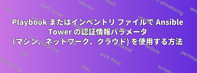 Playbook またはインベントリ ファイルで Ansible Tower の認証情報パラメータ (マシン、ネットワーク、クラウド) を使用する方法