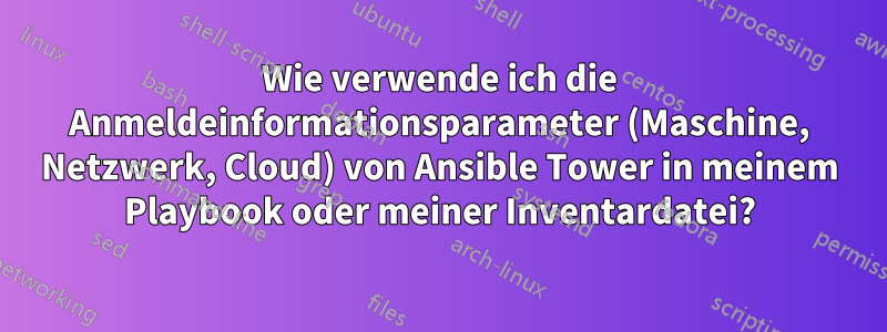 Wie verwende ich die Anmeldeinformationsparameter (Maschine, Netzwerk, Cloud) von Ansible Tower in meinem Playbook oder meiner Inventardatei?