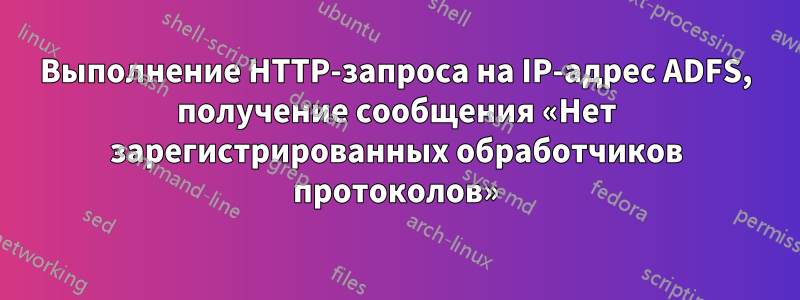 Выполнение HTTP-запроса на IP-адрес ADFS, получение сообщения «Нет зарегистрированных обработчиков протоколов»