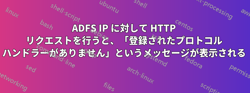 ADFS IP に対して HTTP リクエストを行うと、「登録されたプロトコル ハンドラーがありません」というメッセージが表示される