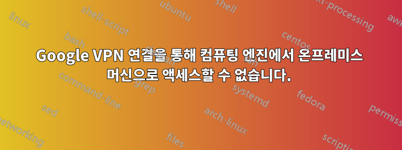 Google VPN 연결을 통해 컴퓨팅 엔진에서 온프레미스 머신으로 액세스할 수 없습니다.