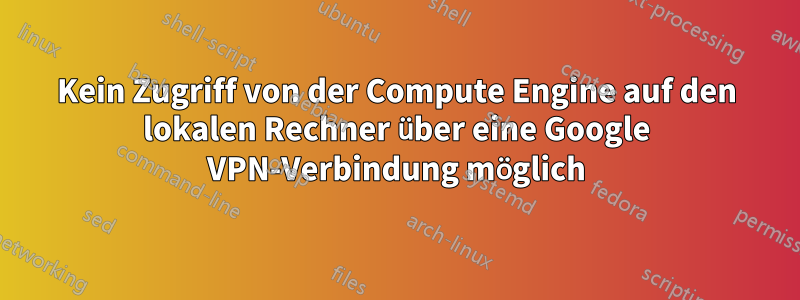Kein Zugriff von der Compute Engine auf den lokalen Rechner über eine Google VPN-Verbindung möglich