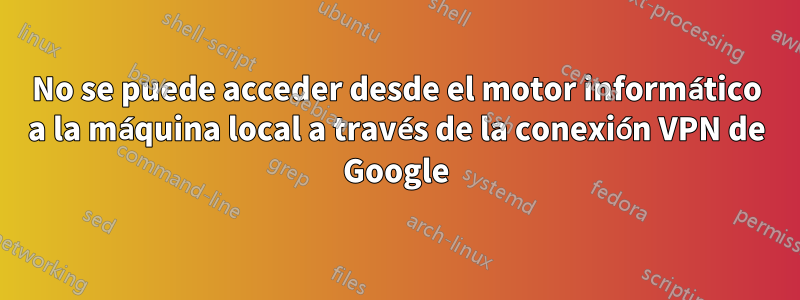 No se puede acceder desde el motor informático a la máquina local a través de la conexión VPN de Google