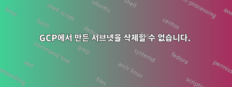 GCP에서 만든 서브넷을 삭제할 수 없습니다.