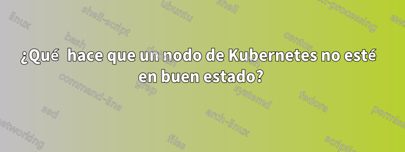 ¿Qué hace que un nodo de Kubernetes no esté en buen estado?