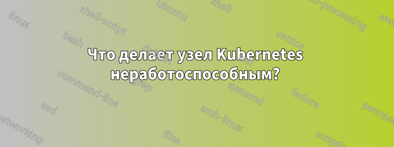 Что делает узел Kubernetes неработоспособным?