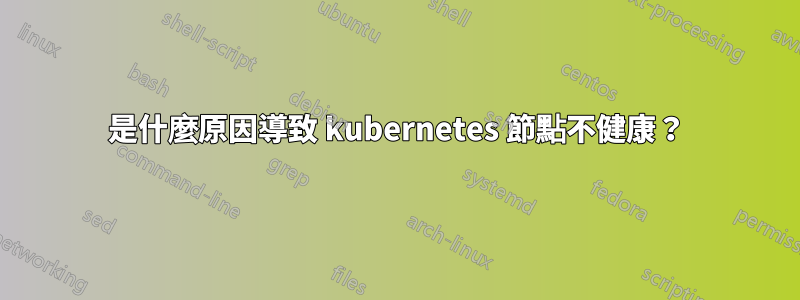 是什麼原因導致 kubernetes 節點不健康？